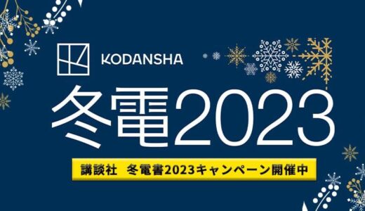【Kindleストア】講談社の｢冬電2023 キャンペーン｣で新たなセールを開催中 − 全点半額の｢冬電書FINALセール｣など